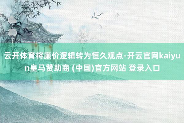 云开体育将廉价逻辑转为恒久观点-开云官网kaiyun皇马赞助商 (中国)官方网站 登录入口