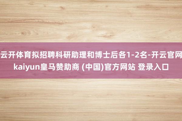 云开体育拟招聘科研助理和博士后各1-2名-开云官网kaiyun皇马赞助商 (中国)官方网站 登录入口