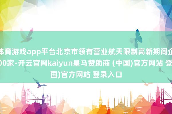 体育游戏app平台北京市领有营业航天限制高新期间企业超300家-开云官网kaiyun皇马赞助商 (中国)官方网站 登录入口