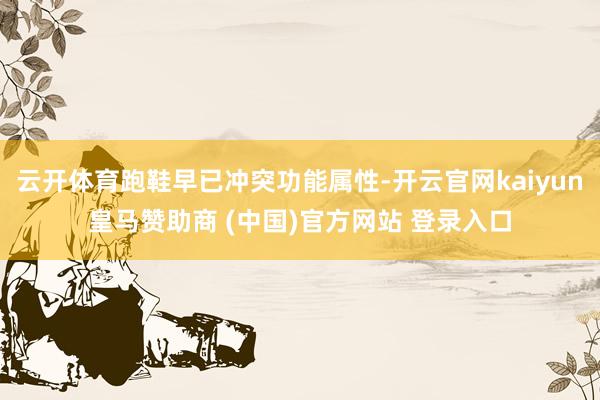 云开体育跑鞋早已冲突功能属性-开云官网kaiyun皇马赞助商 (中国)官方网站 登录入口