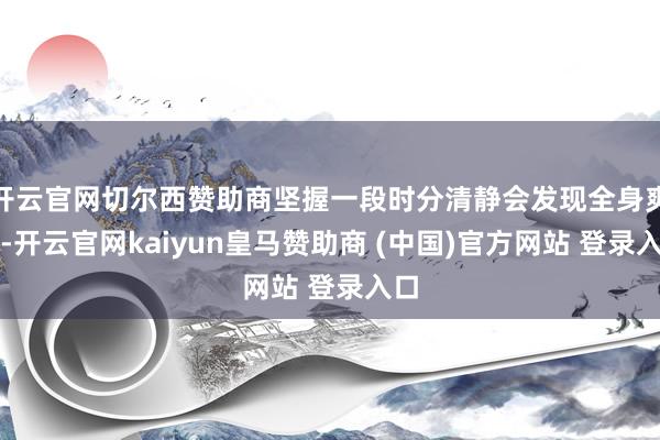 开云官网切尔西赞助商坚握一段时分清静会发现全身爽气-开云官网kaiyun皇马赞助商 (中国)官方网站 登录入口