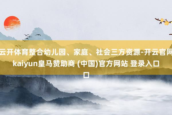 云开体育整合幼儿园、家庭、社会三方资源-开云官网kaiyun皇马赞助商 (中国)官方网站 登录入口