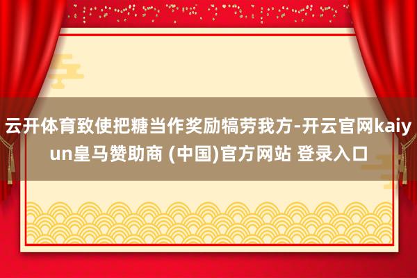 云开体育致使把糖当作奖励犒劳我方-开云官网kaiyun皇马赞助商 (中国)官方网站 登录入口