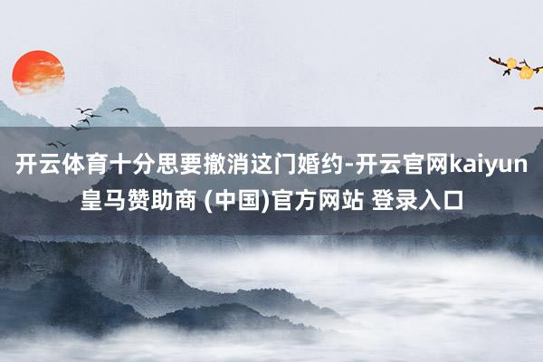 开云体育十分思要撤消这门婚约-开云官网kaiyun皇马赞助商 (中国)官方网站 登录入口