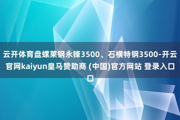 云开体育盘螺莱钢永锋3500、石横特钢3500-开云官网kaiyun皇马赞助商 (中国)官方网站 登录入口