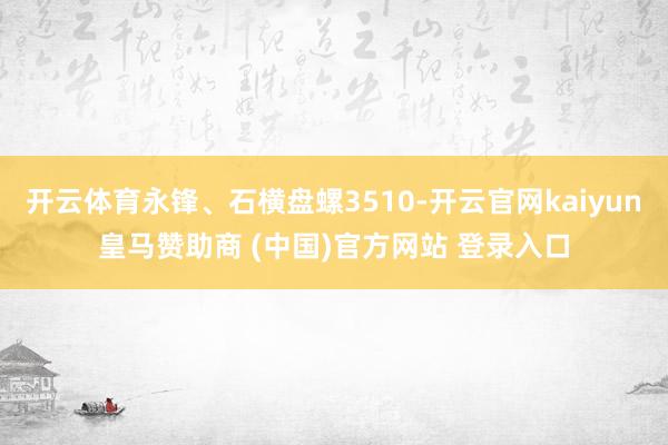 开云体育永锋、石横盘螺3510-开云官网kaiyun皇马赞助商 (中国)官方网站 登录入口