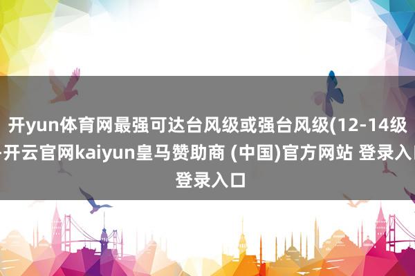 开yun体育网最强可达台风级或强台风级(12-14级)-开云官网kaiyun皇马赞助商 (中国)官方网站 登录入口