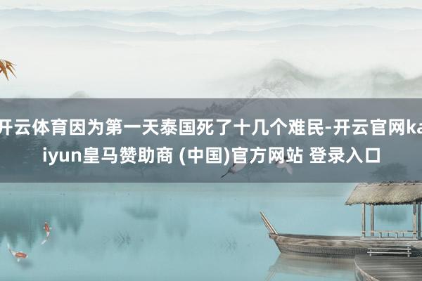 开云体育因为第一天泰国死了十几个难民-开云官网kaiyun皇马赞助商 (中国)官方网站 登录入口