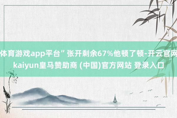 体育游戏app平台”张开剩余67%他顿了顿-开云官网kaiyun皇马赞助商 (中国)官方网站 登录入口