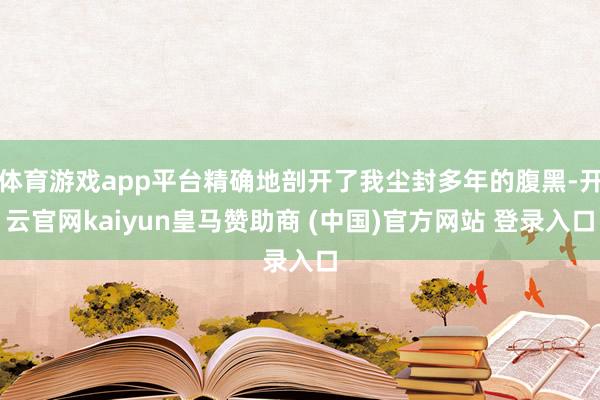 体育游戏app平台精确地剖开了我尘封多年的腹黑-开云官网kaiyun皇马赞助商 (中国)官方网站 登录入口