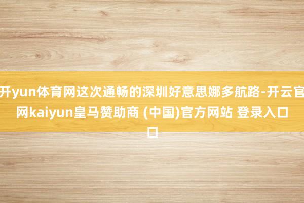 开yun体育网这次通畅的深圳好意思娜多航路-开云官网kaiyun皇马赞助商 (中国)官方网站 登录入口