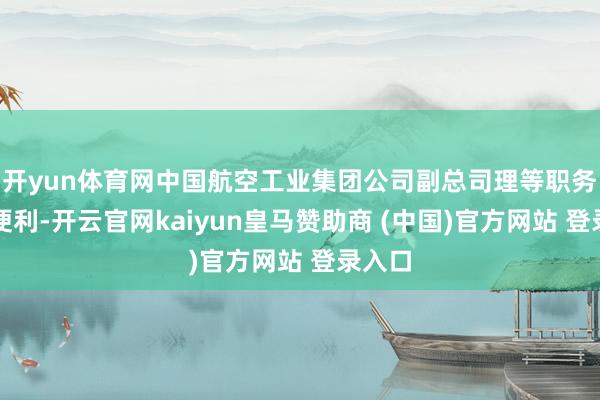 开yun体育网中国航空工业集团公司副总司理等职务上的便利-开云官网kaiyun皇马赞助商 (中国)官方网站 登录入口