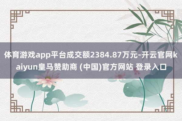 体育游戏app平台成交额2384.87万元-开云官网kaiyun皇马赞助商 (中国)官方网站 登录入口