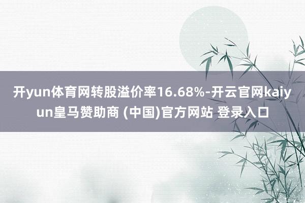 开yun体育网转股溢价率16.68%-开云官网kaiyun皇马赞助商 (中国)官方网站 登录入口