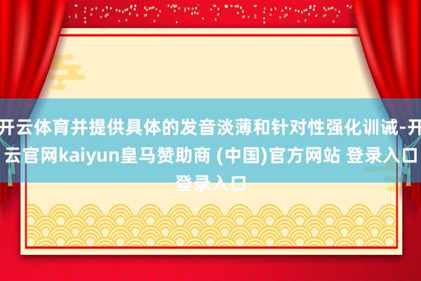 开云体育并提供具体的发音淡薄和针对性强化训诫-开云官网kaiyun皇马赞助商 (中国)官方网站 登录入口