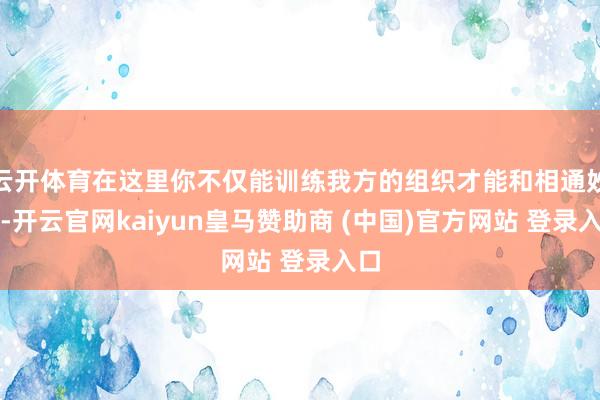 云开体育在这里你不仅能训练我方的组织才能和相通妙技-开云官网kaiyun皇马赞助商 (中国)官方网站 登录入口