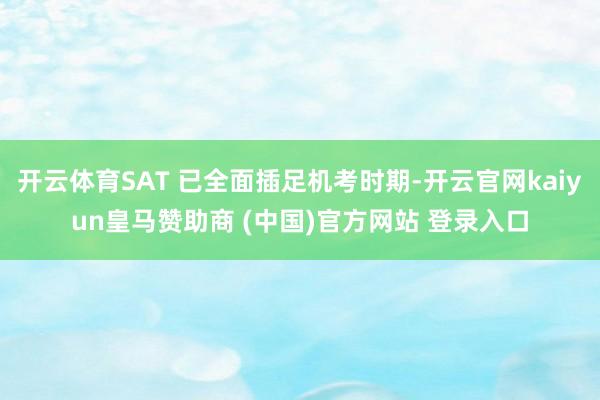 开云体育SAT 已全面插足机考时期-开云官网kaiyun皇马赞助商 (中国)官方网站 登录入口
