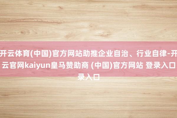 开云体育(中国)官方网站助推企业自治、行业自律-开云官网kaiyun皇马赞助商 (中国)官方网站 登录入口
