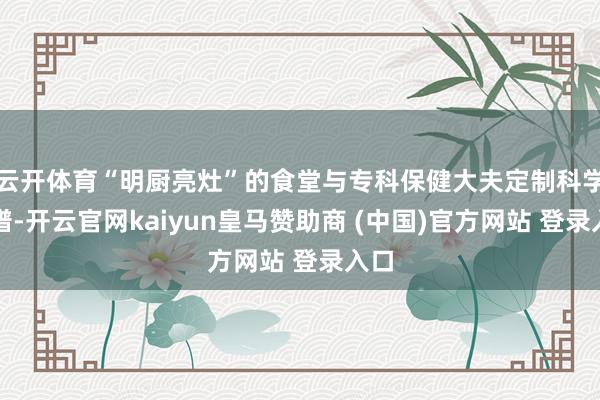云开体育“明厨亮灶”的食堂与专科保健大夫定制科学食谱-开云官网kaiyun皇马赞助商 (中国)官方网站 登录入口