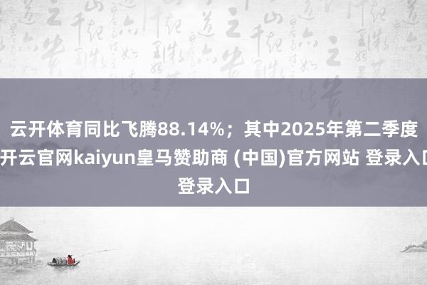 云开体育同比飞腾88.14%；其中2025年第二季度-开云官网kaiyun皇马赞助商 (中国)官方网站 登录入口