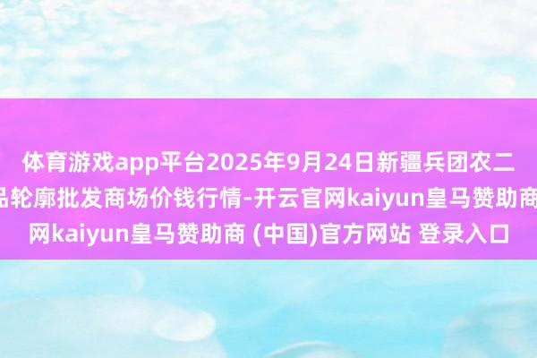 体育游戏app平台2025年9月24日新疆兵团农二师库尔勒市孔雀农副居品轮廓批发商场价钱行情-开云官网kaiyun皇马赞助商 (中国)官方网站 登录入口
