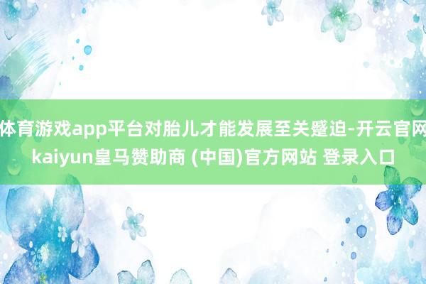 体育游戏app平台对胎儿才能发展至关蹙迫-开云官网kaiyun皇马赞助商 (中国)官方网站 登录入口