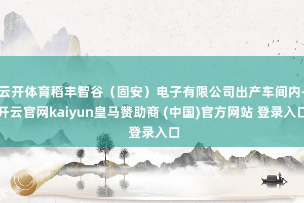 云开体育稻丰智谷(固安)电子有限公司出产车间内-开云官网kaiyun皇马赞助商 (中国)官方网站 登录入口