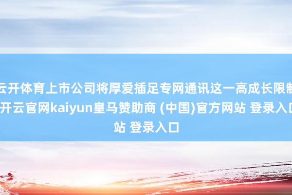 云开体育上市公司将厚爱插足专网通讯这一高成长限制-开云官网kaiyun皇马赞助商 (中国)官方网站 登录入口