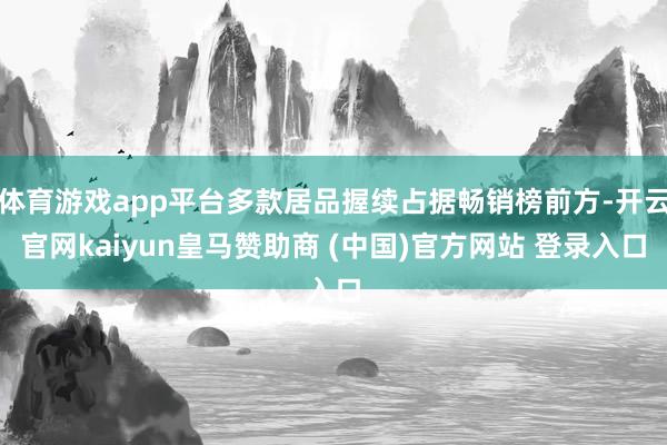 体育游戏app平台多款居品握续占据畅销榜前方-开云官网kaiyun皇马赞助商 (中国)官方网站 登录入口
