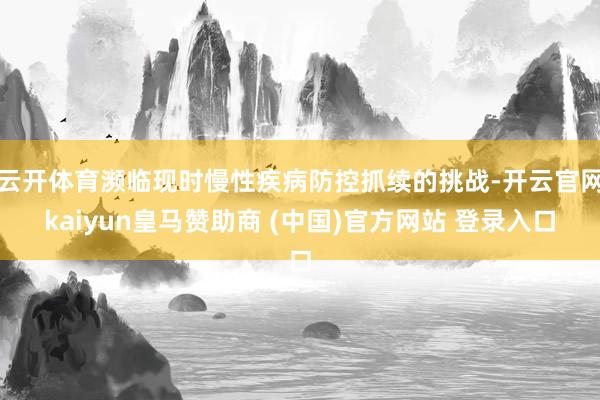 云开体育濒临现时慢性疾病防控抓续的挑战-开云官网kaiyun皇马赞助商 (中国)官方网站 登录入口