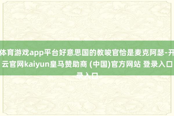 体育游戏app平台好意思国的教唆官恰是麦克阿瑟-开云官网kaiyun皇马赞助商 (中国)官方网站 登录入口