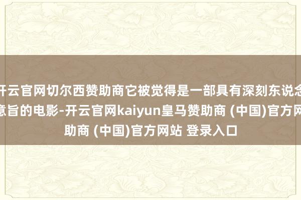 开云官网切尔西赞助商它被觉得是一部具有深刻东说念主说念方针意旨的电影-开云官网kaiyun皇马赞助商 (中国)官方网站 登录入口