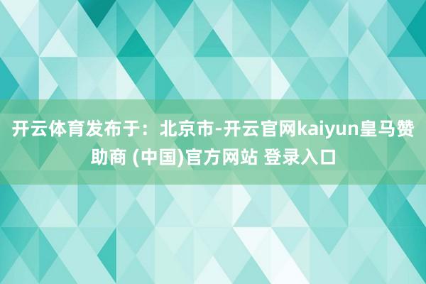 开云体育发布于：北京市-开云官网kaiyun皇马赞助商 (中国)官方网站 登录入口