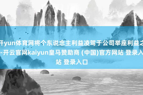 开yun体育网将个东说念主利益凌驾于公司举座利益之上-开云官网kaiyun皇马赞助商 (中国)官方网站 登录入口