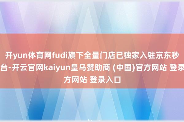 开yun体育网fudi旗下全量门店已独家入驻京东秒送平台-开云官网kaiyun皇马赞助商 (中国)官方网站 登录入口