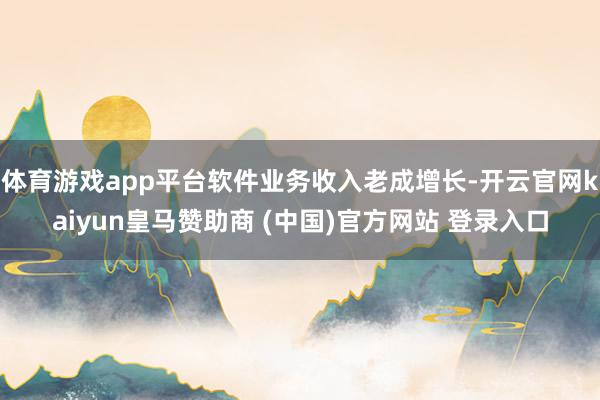 体育游戏app平台软件业务收入老成增长-开云官网kaiyun皇马赞助商 (中国)官方网站 登录入口