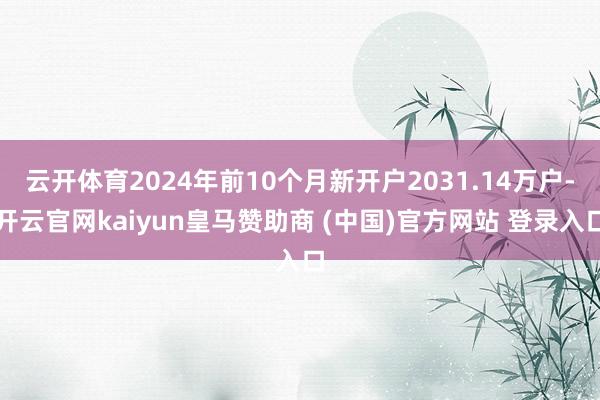 云开体育2024年前10个月新开户2031.14万户-开云官网kaiyun皇马赞助商 (中国)官方网站 登录入口