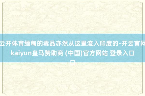 云开体育缅甸的毒品亦然从这里流入印度的-开云官网kaiyun皇马赞助商 (中国)官方网站 登录入口