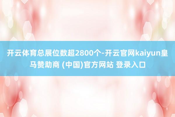 开云体育总展位数超2800个-开云官网kaiyun皇马赞助商 (中国)官方网站 登录入口