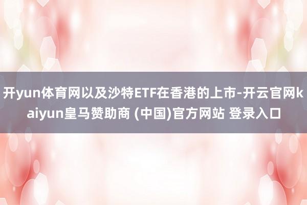 开yun体育网以及沙特ETF在香港的上市-开云官网kaiyun皇马赞助商 (中国)官方网站 登录入口