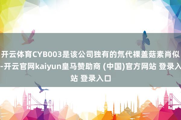 开云体育CYB003是该公司独有的氘代裸盖菇素肖似物-开云官网kaiyun皇马赞助商 (中国)官方网站 登录入口