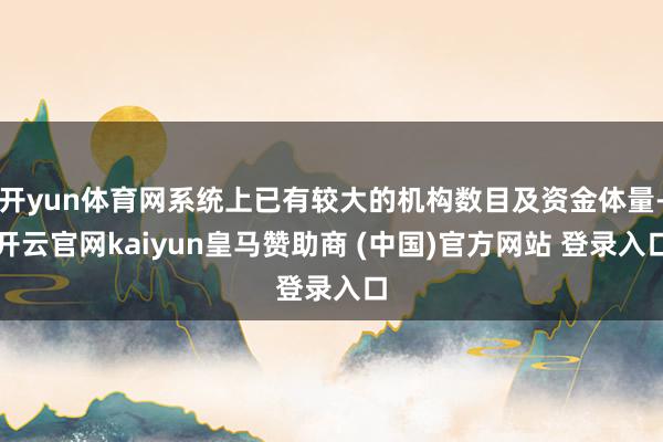 开yun体育网系统上已有较大的机构数目及资金体量-开云官网kaiyun皇马赞助商 (中国)官方网站 登录入口