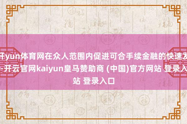开yun体育网在众人范围内促进可合手续金融的快速发展-开云官网kaiyun皇马赞助商 (中国)官方网站 登录入口