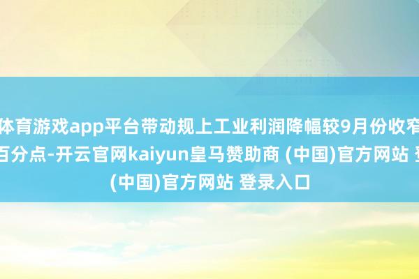 体育游戏app平台带动规上工业利润降幅较9月份收窄17.8个百分点-开云官网kaiyun皇马赞助商 (中国)官方网站 登录入口