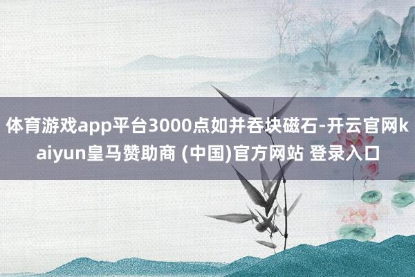 体育游戏app平台3000点如并吞块磁石-开云官网kaiyun皇马赞助商 (中国)官方网站 登录入口