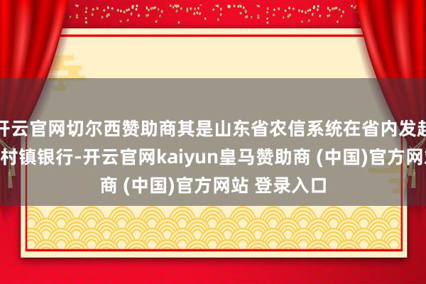 开云官网切尔西赞助商其是山东省农信系统在省内发起诞生的首家村镇银行-开云官网kaiyun皇马赞助商 (中国)官方网站 登录入口
