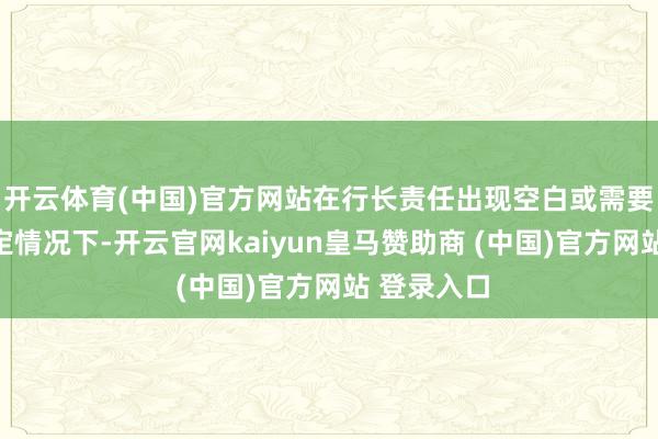 开云体育(中国)官方网站在行长责任出现空白或需要代理的特定情况下-开云官网kaiyun皇马赞助商 (中国)官方网站 登录入口