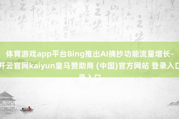 体育游戏app平台Bing推出AI摘抄功能流量增长-开云官网kaiyun皇马赞助商 (中国)官方网站 登录入口
