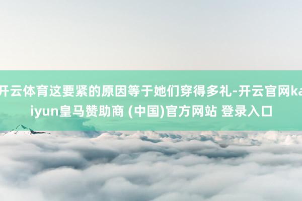 开云体育这要紧的原因等于她们穿得多礼-开云官网kaiyun皇马赞助商 (中国)官方网站 登录入口