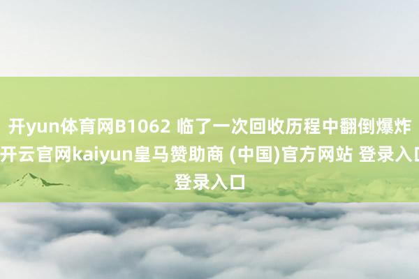 开yun体育网B1062 临了一次回收历程中翻倒爆炸-开云官网kaiyun皇马赞助商 (中国)官方网站 登录入口